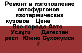 Ремонт и изготовление автофургонов, изотермических кузовов › Цена ­ 20 000 - Все города Авто » Услуги   . Дагестан респ.,Южно-Сухокумск г.